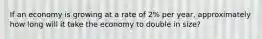 If an economy is growing at a rate of 2% per year, approximately how long will it take the economy to double in size?