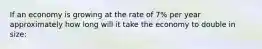 If an economy is growing at the rate of 7% per year approximately how long will it take the economy to double in size: