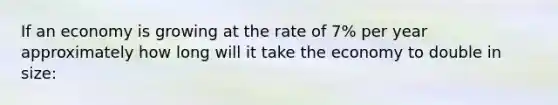 If an economy is growing at the rate of 7% per year approximately how long will it take the economy to double in size: