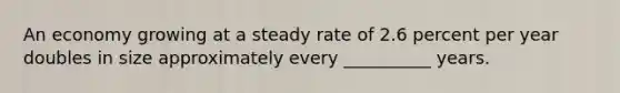 An economy growing at a steady rate of 2.6 percent per year doubles in size approximately every __________ years.