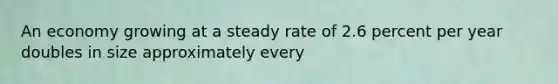 An economy growing at a steady rate of 2.6 percent per year doubles in size approximately every