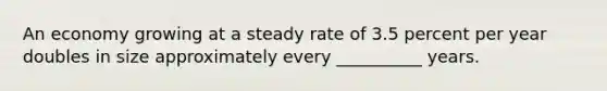 An economy growing at a steady rate of 3.5 percent per year doubles in size approximately every __________ years.