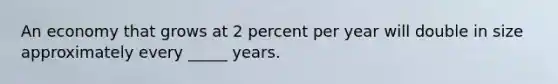 An economy that grows at 2 percent per year will double in size approximately every _____ years.