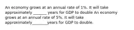 An economy grows at an annual rate of 1​%. It will take approximately _______ years for GDP to double An economy grows at an annual rate of 5​%. It will take approximately________years for GDP to double.