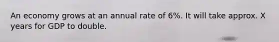 An economy grows at an annual rate of 6%. It will take approx. X years for GDP to double.