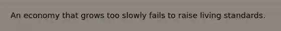 An economy that grows too slowly fails to raise living standards.