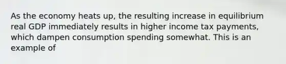 As the economy heats​ up, the resulting increase in equilibrium real GDP immediately results in higher income tax​ payments, which dampen consumption spending somewhat. This is an example of