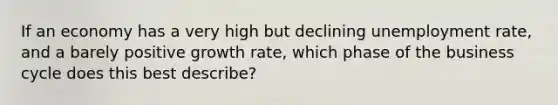 If an economy has a very high but declining unemployment rate, and a barely positive growth rate, which phase of the business cycle does this best describe?