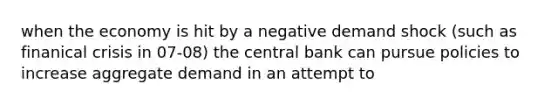 when the economy is hit by a negative demand shock (such as finanical crisis in 07-08) the central bank can pursue policies to increase aggregate demand in an attempt to