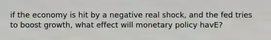 if the economy is hit by a negative real shock, and the fed tries to boost growth, what effect will monetary policy havE?