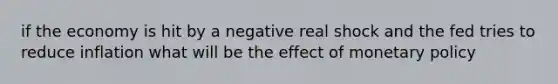 if the economy is hit by a negative real shock and the fed tries to reduce inflation what will be the effect of <a href='https://www.questionai.com/knowledge/kEE0G7Llsx-monetary-policy' class='anchor-knowledge'>monetary policy</a>