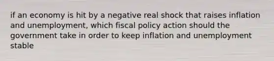 if an economy is hit by a negative real shock that raises inflation and unemployment, which fiscal policy action should the government take in order to keep inflation and unemployment stable