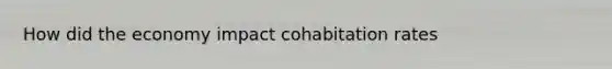 How did the economy impact cohabitation rates