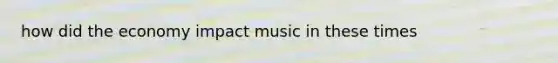 how did the economy impact music in these times