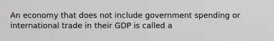 An economy that does not include government spending or international trade in their GDP is called a