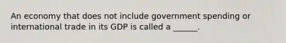 An economy that does not include government spending or international trade in its GDP is called a ______.