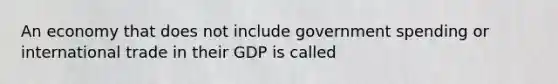 An economy that does not include government spending or international trade in their GDP is called