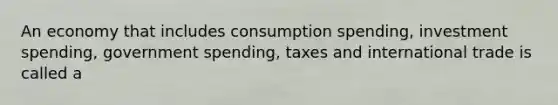 An economy that includes consumption spending, investment spending, government spending, taxes and international trade is called a