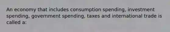 An economy that includes consumption spending, investment spending, government spending, taxes and international trade is called a: