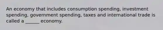 An economy that includes consumption spending, investment spending, government spending, taxes and international trade is called a ______ economy.