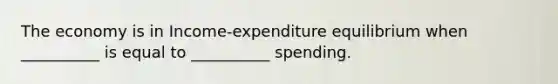 The economy is in Income-expenditure equilibrium when __________ is equal to __________ spending.