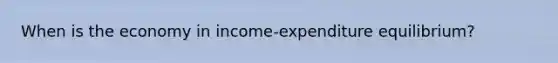 When is the economy in income-expenditure equilibrium?