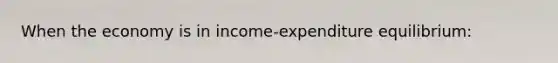 When the economy is in income-expenditure equilibrium: