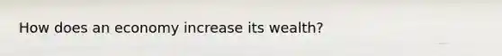 How does an economy increase its wealth?