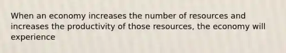 When an economy increases the number of resources and increases the productivity of those resources, the economy will experience