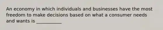 An economy in which individuals and businesses have the most freedom to make decisions based on what a consumer needs and wants is ___________