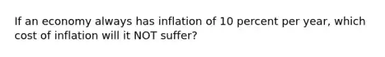 If an economy always has inflation of 10 percent per year, which cost of inflation will it NOT suffer?