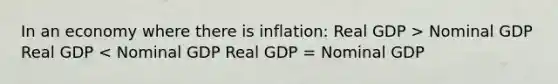 In an economy where there is inflation: Real GDP > Nominal GDP Real GDP < Nominal GDP Real GDP = Nominal GDP