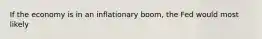 If the economy is in an inflationary boom, the Fed would most likely