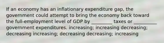 If an economy has an inflationary expenditure gap, the government could attempt to bring the economy back toward the full-employment level of GDP by _________ taxes or __________ government expenditures. increasing; increasing decreasing; decreasing increasing; decreasing decreasing; increasing