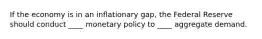 If the economy is in an inflationary gap, the Federal Reserve should conduct ____ monetary policy to ____ aggregate demand.