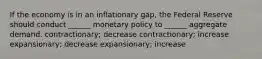 If the economy is in an inflationary gap, the Federal Reserve should conduct ______ monetary policy to ______ aggregate demand. contractionary; decrease contractionary; increase expansionary; decrease expansionary; increase