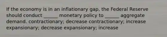 If the economy is in an inflationary gap, the Federal Reserve should conduct ______ monetary policy to ______ aggregate demand. contractionary; decrease contractionary; increase expansionary; decrease expansionary; increase