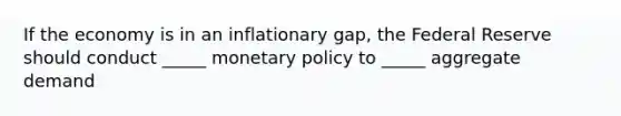 If the economy is in an inflationary gap, the Federal Reserve should conduct _____ monetary policy to _____ aggregate demand