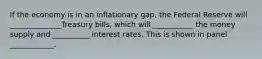 If the economy is in an inflationary gap, the Federal Reserve will ______________Treasury bills, which will ___________ the money supply and __________ interest rates. This is shown in panel ____________.