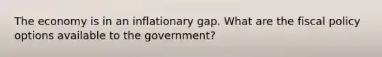 The economy is in an inflationary gap. What are the fiscal policy options available to the government?