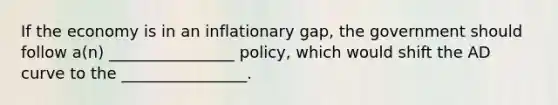 If the economy is in an inflationary gap, the government should follow a(n) ________________ policy, which would shift the AD curve to the ________________.