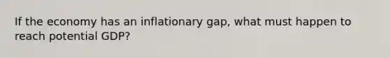 If the economy has an inflationary gap, what must happen to reach potential GDP?