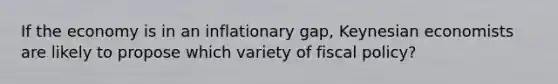 If the economy is in an inflationary gap, Keynesian economists are likely to propose which variety of <a href='https://www.questionai.com/knowledge/kPTgdbKdvz-fiscal-policy' class='anchor-knowledge'>fiscal policy</a>?