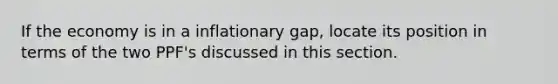 If the economy is in a inflationary gap, locate its position in terms of the two PPF's discussed in this section.