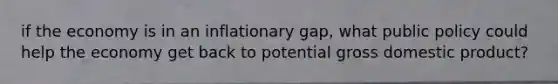 if the economy is in an inflationary gap, what public policy could help the economy get back to potential gross domestic product?