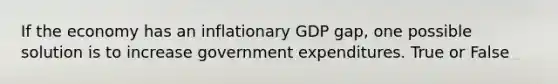 If the economy has an inflationary GDP gap, one possible solution is to increase government expenditures. True or False