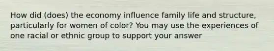 How did (does) the economy influence family life and structure, particularly for women of color? You may use the experiences of one racial or ethnic group to support your answer