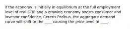 if the economy is initially in equilibrium at the full employment level of real GDP and a growing economy boosts consumer and investor confidence, Ceteris Paribus, the aggregate demand curve will shift to the ____ causing the price level to ____.