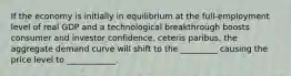 If the economy is initially in equilibrium at the full-employment level of real GDP and a technological breakthrough boosts consumer and investor confidence, ceteris paribus, the aggregate demand curve will shift to the _________ causing the price level to ____________.