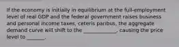 If the economy is initially in equilibrium at the full-employment level of real GDP and the federal government raises business and personal income taxes, ceteris paribus, the aggregate demand curve will shift to the _____________, causing the price level to _______.